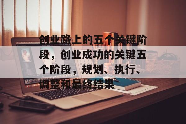 创业路上的五个关键阶段,创业成功的关键五个阶段,规划、执行、调整和最终结果 创业路上的五个关键阶段,创业成功的关键五个阶段,规划、执行、调整和最终结果