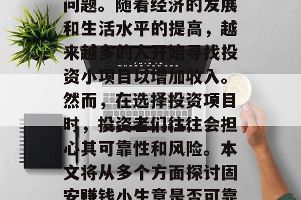 固安赚钱小生意可靠吗?这是一个备受关注的问题。随着经济的发展和生活水平的提高,越来越多的人开始寻找投资小项目以增加收入。然而,在选择投资项目时,投资者们往往会担心其可靠性和风险。本文将从多个方面探讨固安赚钱小生意是否可靠。,固安赚钱小生意的投资安全性分析 固安赚钱小生意可靠吗?这是一个备受关注的问题。随着经济的发展和生活水平的提高,越来越多的人开始寻找投资小项目以增加收入。然而,在选择投资项目时,投资者们往往会担心其可靠性和风险。本文将从多个方面探讨固安赚钱小生意是否可靠。,固安赚钱小生意的投资安全性分析