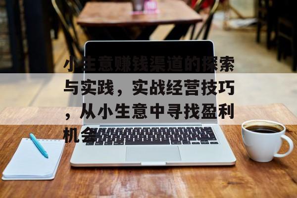 小生意赚钱渠道的探索与实践,实战经营技巧,从小生意中寻找盈利机会 小生意赚钱渠道的探索与实践,实战经营技巧,从小生意中寻找盈利机会