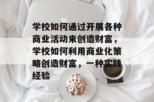 学校如何通过开展各种商业活动来创造财富,学校如何利用商业化策略创造财富,一种实践经验 学校如何通过开展各种商业活动来创造财富,学校如何利用商业化策略创造财富,一种实践经验