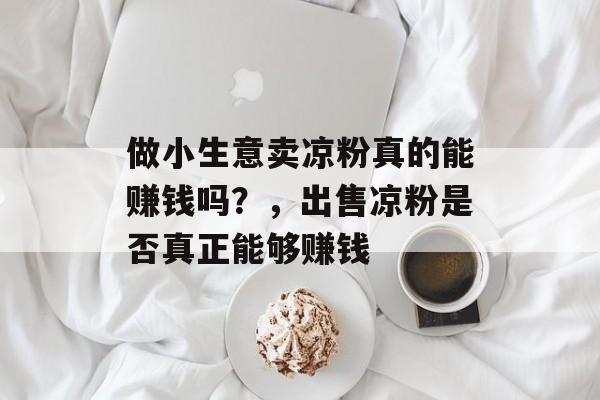 做小生意卖凉粉真的能赚钱吗?,出售凉粉是否真正能够赚钱 做小生意卖凉粉真的能赚钱吗?,出售凉粉是否真正能够赚钱