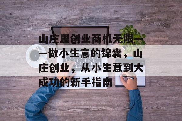 山庄里创业商机无限——做小生意的锦囊,山庄创业,从小生意到大成功的新手指南 山庄里创业商机无限——做小生意的锦囊,山庄创业,从小生意到大成功的新手指南