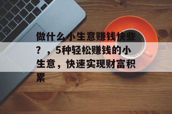 做什么小生意赚钱快些?,5种轻松赚钱的小生意,快速实现财富积累 做什么小生意赚钱快些?,5种轻松赚钱的小生意,快速实现财富积累