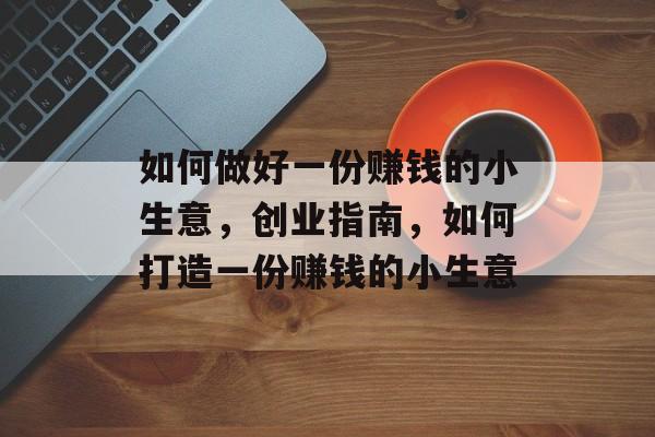 如何做好一份赚钱的小生意,创业指南,如何打造一份赚钱的小生意 如何做好一份赚钱的小生意,创业指南,如何打造一份赚钱的小生意