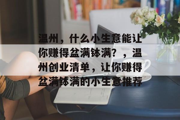 温州,什么小生意能让你赚得盆满钵满?,温州创业清单,让你赚得盆满钵满的小生意推荐 温州,什么小生意能让你赚得盆满钵满?,温州创业清单,让你赚得盆满钵满的小生意推荐