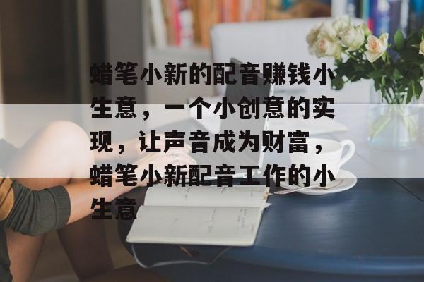 蜡笔小新的配音赚钱小生意，一个小创意的实现，让声音成为财富，蜡笔小新配音工作的小生意