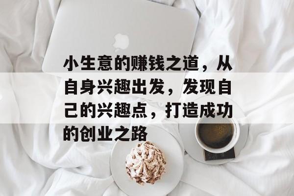 小生意的赚钱之道，从自身兴趣出发，发现自己的兴趣点，打造成功的创业之路