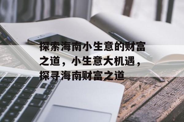 探索海南小生意的财富之道,小生意大机遇,探寻海南财富之道 探索海南小生意的财富之道,小生意大机遇,探寻海南财富之道