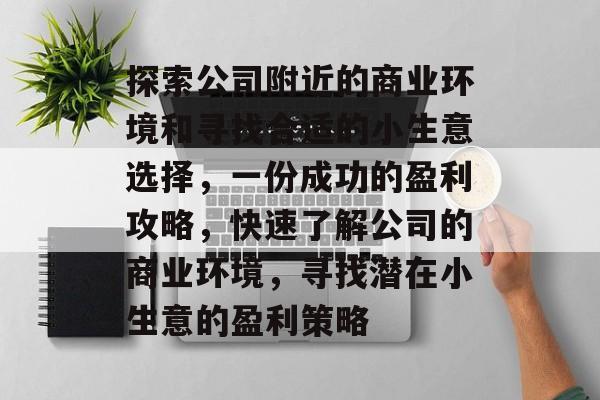 探索公司附近的商业环境和寻找合适的小生意选择,一份成功的盈利攻略,快速了解公司的商业环境,寻找潜在小生意的盈利策略 探索公司附近的商业环境和寻找合适的小生意选择,一份成功的盈利攻略,快速了解公司的商业环境,寻找潜在小生意的盈利策略