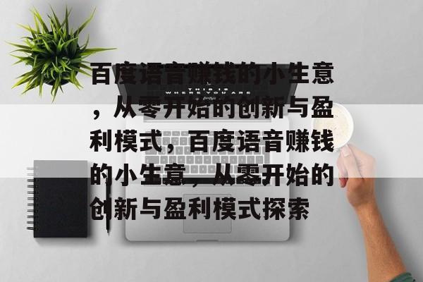 百度语音赚钱的小生意,从零开始的创新与盈利模式,百度语音赚钱的小生意,从零开始的创新与盈利模式探索 百度语音赚钱的小生意,从零开始的创新与盈利模式,百度语音赚钱的小生意,从零开始的创新与盈利模式探索