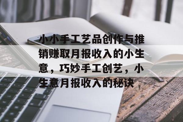 小小手工艺品创作与推销赚取月报收入的小生意,巧妙手工创艺,小生意月报收入的秘诀 小小手工艺品创作与推销赚取月报收入的小生意,巧妙手工创艺,小生意月报收入的秘诀