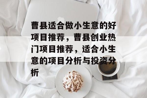 曹县适合做小生意的好项目推荐,曹县创业热门项目推荐,适合小生意的项目分析与投资分析 曹县适合做小生意的好项目推荐,曹县创业热门项目推荐,适合小生意的项目分析与投资分析