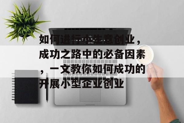 如何进行小生意创业,成功之路中的必备因素,一文教你如何成功的开展小型企业创业 如何进行小生意创业,成功之路中的必备因素,一文教你如何成功的开展小型企业创业