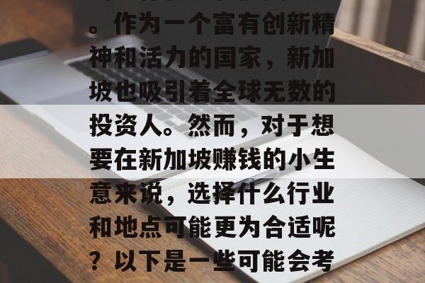 新加坡是一个多元文化的国家,拥有许多不同的工作机会和投资环境。作为一个富有创新精神和活力的国家,新加坡也吸引着全球无数的投资人。然而,对于想要在新加坡赚钱的小生意来说,选择什么行业和地点可能更为合适呢?以下是一些可能会考虑的因素。,新加坡创业指南,热门行业与地理位置的选择 新加坡是一个多元文化的国家,拥有许多不同的工作机会和投资环境。作为一个富有创新精神和活力的国家,新加坡也吸引着全球无数的投资人。然而,对于想要在新加坡赚钱的小生意来说,选择什么行业和地点可能更为合适呢?以下是一些可能会考虑的因素。,新加坡创业指南,热门行业与地理位置的选择