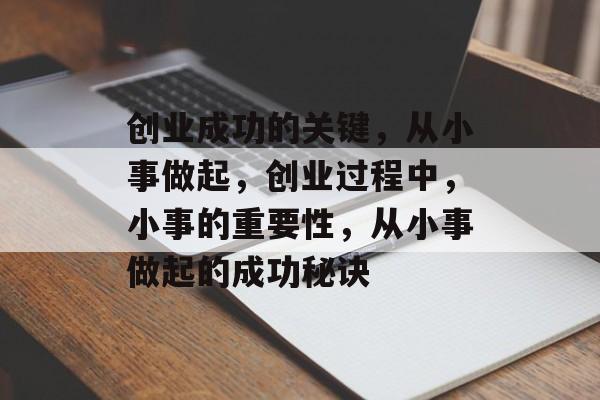 创业成功的关键,从小事做起,创业过程中,小事的重要性,从小事做起的成功秘诀 创业成功的关键,从小事做起,创业过程中,小事的重要性,从小事做起的成功秘诀