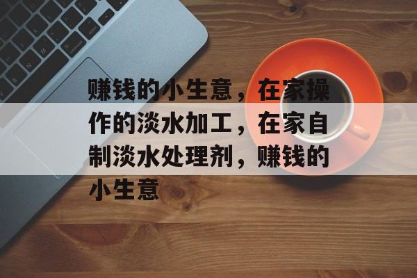 赚钱的小生意，在家操作的淡水加工，在家自制淡水处理剂，赚钱的小生意