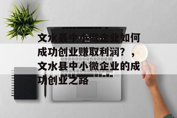 文水县中小微企业如何成功创业赚取利润?,文水县中小微企业的成功创业之路 文水县中小微企业如何成功创业赚取利润?,文水县中小微企业的成功创业之路