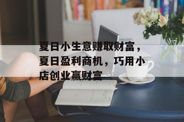 夏日小生意赚取财富,夏日盈利商机,巧用小店创业赢财富 夏日小生意赚取财富,夏日盈利商机,巧用小店创业赢财富