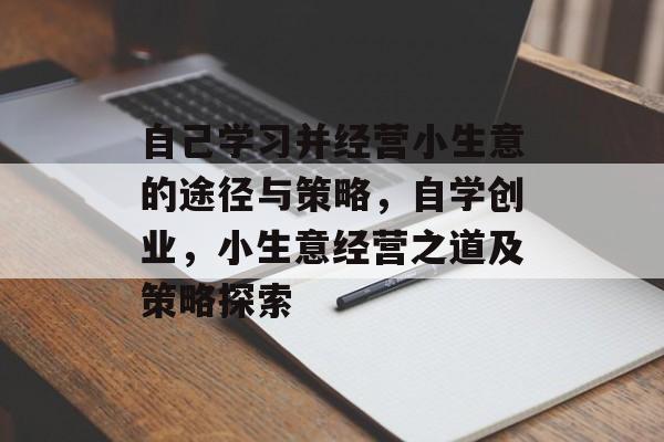 自己学习并经营小生意的途径与策略,自学创业,小生意经营之道及策略探索 自己学习并经营小生意的途径与策略,自学创业,小生意经营之道及策略探索
