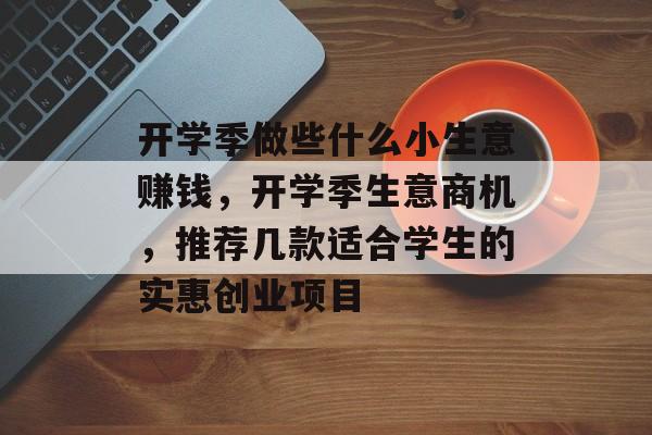 开学季做些什么小生意赚钱,开学季生意商机,推荐几款适合学生的实惠创业项目 开学季做些什么小生意赚钱,开学季生意商机,推荐几款适合学生的实惠创业项目