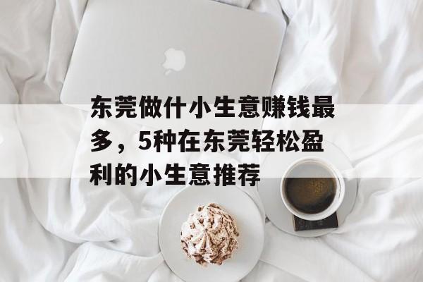 东莞做什小生意赚钱最多,5种在东莞轻松盈利的小生意推荐 东莞做什小生意赚钱最多,5种在东莞轻松盈利的小生意推荐
