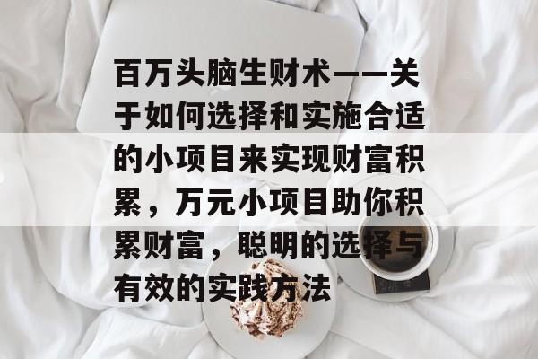 百万头脑生财术——关于如何选择和实施合适的小项目来实现财富积累,万元小项目助你积累财富,聪明的选择与有效的实践方法 百万头脑生财术——关于如何选择和实施合适的小项目来实现财富积累,万元小项目助你积累财富,聪明的选择与有效的实践方法