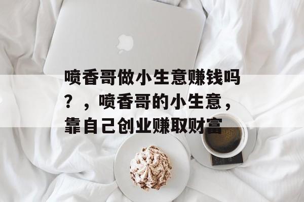 喷香哥做小生意赚钱吗？，喷香哥的小生意，靠自己创业赚取财富