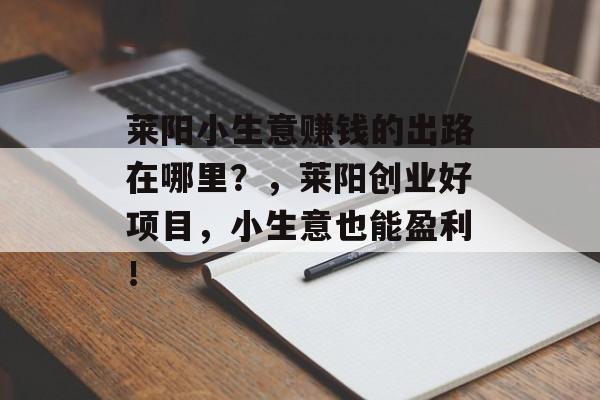 莱阳小生意赚钱的出路在哪里?,莱阳创业好项目,小生意也能盈利! 莱阳小生意赚钱的出路在哪里?,莱阳创业好项目,小生意也能盈利!
