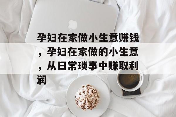 孕妇在家做小生意赚钱,孕妇在家做的小生意,从日常琐事中赚取利润 孕妇在家做小生意赚钱,孕妇在家做的小生意,从日常琐事中赚取利润