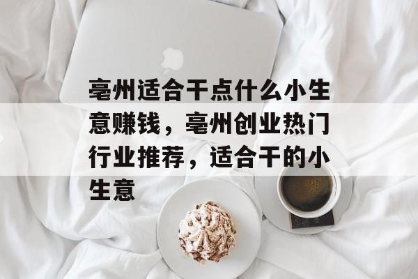 亳州适合干点什么小生意赚钱,亳州创业热门行业推荐,适合干的小生意 亳州适合干点什么小生意赚钱,亳州创业热门行业推荐,适合干的小生意