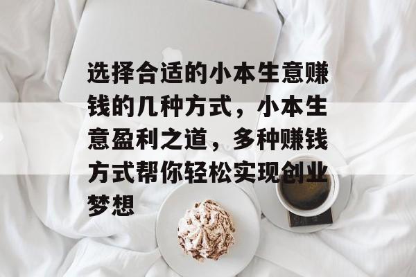 选择合适的小本生意赚钱的几种方式,小本生意盈利之道,多种赚钱方式帮你轻松实现创业梦想 选择合适的小本生意赚钱的几种方式,小本生意盈利之道,多种赚钱方式帮你轻松实现创业梦想