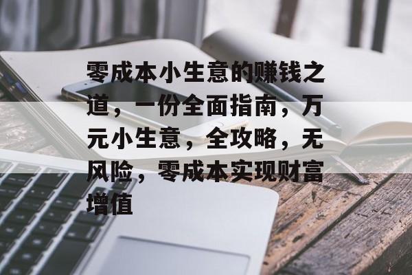 零成本小生意的赚钱之道,一份全面指南,万元小生意,全攻略,无风险,零成本实现财富增值 零成本小生意的赚钱之道,一份全面指南,万元小生意,全攻略,无风险,零成本实现财富增值