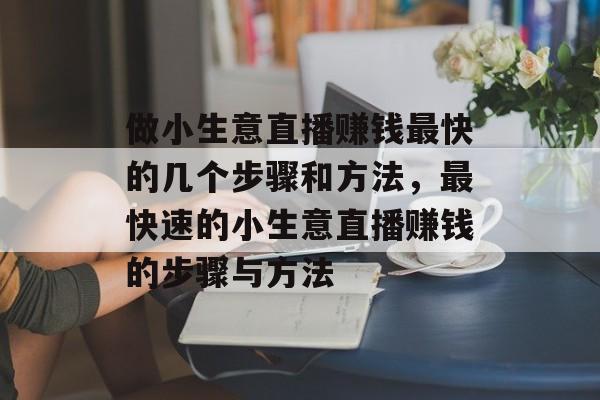 做小生意直播赚钱最快的几个步骤和方法,最快速的小生意直播赚钱的步骤与方法 做小生意直播赚钱最快的几个步骤和方法,最快速的小生意直播赚钱的步骤与方法