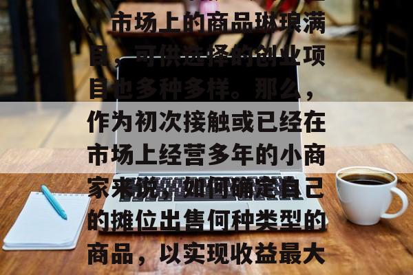 摆摊卖点什么小生意赚钱?这是一个让人感到兴奋又充满挑战的问题。市场上的商品琳琅满目,可供选择的创业项目也多种多样。那么,作为初次接触或已经在市场上经营多年的小商家来说,如何确定自己的摊位出售何种类型的商品,以实现收益最大化呢?,经营多年的摊主如何在众多商品中确定卖点和盈利点 摆摊卖点什么小生意赚钱?这是一个让人感到兴奋又充满挑战的问题。市场上的商品琳琅满目,可供选择的创业项目也多种多样。那么,作为初次接触或已经在市场上经营多年的小商家来说,如何确定自己的摊位出售何种类型的商品,以实现收益最大化呢?,经营多年的摊主如何在众多商品中确定卖点和盈利点