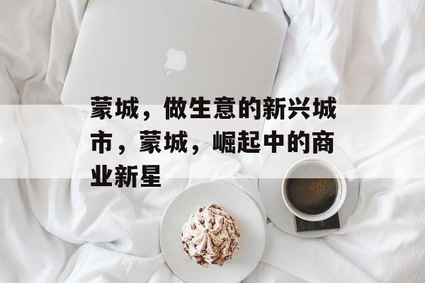 蒙城,做生意的新兴城市,蒙城,崛起中的商业新星 蒙城,做生意的新兴城市,蒙城,崛起中的商业新星