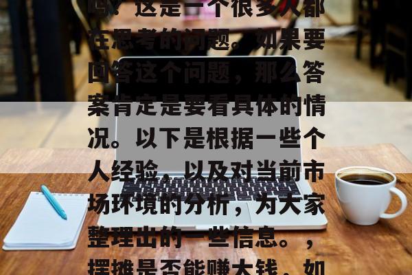 摆摊赚钱小生意好的做吗?这是一个很多人都在思考的问题。如果要回答这个问题,那么答案肯定是要看具体的情况。以下是根据一些个人经验,以及对当前市场环境的分析,为大家整理出的一些信息。,摆摊是否能赚大钱,如何选择合适的生意项目 摆摊赚钱小生意好的做吗?这是一个很多人都在思考的问题。如果要回答这个问题,那么答案肯定是要看具体的情况。以下是根据一些个人经验,以及对当前市场环境的分析,为大家整理出的一些信息。,摆摊是否能赚大钱,如何选择合适的生意项目
