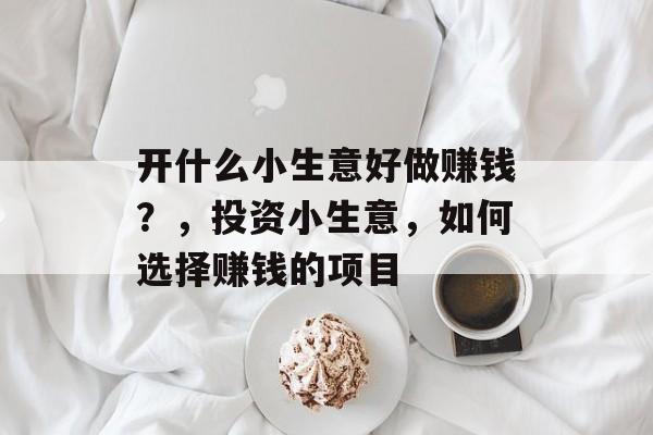 开什么小生意好做赚钱?,投资小生意,如何选择赚钱的项目 开什么小生意好做赚钱?,投资小生意,如何选择赚钱的项目