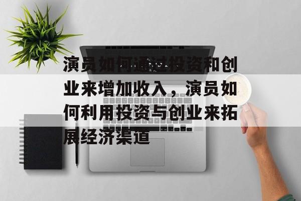 演员如何通过投资和创业来增加收入,演员如何利用投资与创业来拓展经济渠道 演员如何通过投资和创业来增加收入,演员如何利用投资与创业来拓展经济渠道