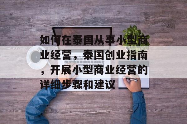 如何在泰国从事小型商业经营,泰国创业指南,开展小型商业经营的详细步骤和建议 如何在泰国从事小型商业经营,泰国创业指南,开展小型商业经营的详细步骤和建议