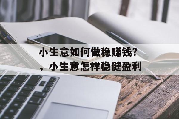 小生意如何做稳赚钱?,小生意怎样稳健盈利 小生意如何做稳赚钱?,小生意怎样稳健盈利