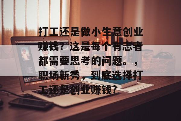 打工还是做小生意创业赚钱?这是每个有志者都需要思考的问题。,职场新秀,到底选择打工还是创业赚钱? 打工还是做小生意创业赚钱?这是每个有志者都需要思考的问题。,职场新秀,到底选择打工还是创业赚钱?