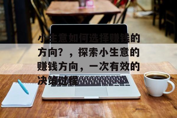 小生意如何选择赚钱的方向?,探索小生意的赚钱方向,一次有效的决策过程 小生意如何选择赚钱的方向?,探索小生意的赚钱方向,一次有效的决策过程