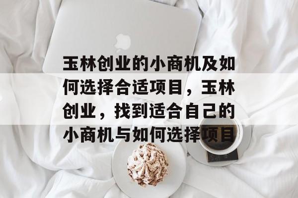 玉林创业的小商机及如何选择合适项目,玉林创业,找到适合自己的小商机与如何选择项目 玉林创业的小商机及如何选择合适项目,玉林创业,找到适合自己的小商机与如何选择项目