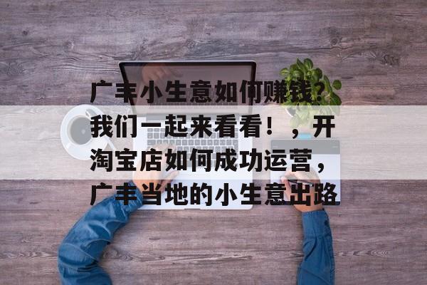 广丰小生意如何赚钱?我们一起来看看!,开淘宝店如何成功运营,广丰当地的小生意出路 广丰小生意如何赚钱?我们一起来看看!,开淘宝店如何成功运营,广丰当地的小生意出路