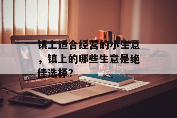 镇上适合经营的小生意,镇上的哪些生意是绝佳选择? 镇上适合经营的小生意,镇上的哪些生意是绝佳选择?