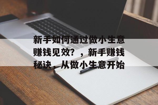 新手如何通过做小生意赚钱见效?,新手赚钱秘诀,从做小生意开始 新手如何通过做小生意赚钱见效?,新手赚钱秘诀,从做小生意开始