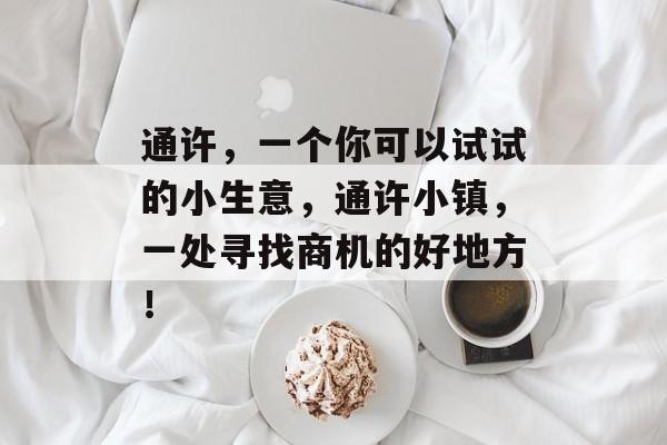 通许,一个你可以试试的小生意,通许小镇,一处寻找商机的好地方! 通许,一个你可以试试的小生意,通许小镇,一处寻找商机的好地方!
