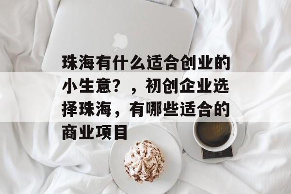 珠海有什么适合创业的小生意?,初创企业选择珠海,有哪些适合的商业项目 珠海有什么适合创业的小生意?,初创企业选择珠海,有哪些适合的商业项目