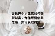 合伙开个小生意如何赚取财富，合作经营创业之路，如何获取财富