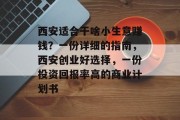 西安适合干啥小生意赚钱？一份详细的指南，西安创业好选择，一份投资回报率高的商业计划书